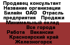 Продавец-консультант › Название организации ­ Билайн, ОАО › Отрасль предприятия ­ Продажи › Минимальный оклад ­ 30 000 - Все города Работа » Вакансии   . Красноярский край,Железногорск г.